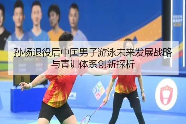 孙杨退役后中国男子游泳未来发展战略与青训体系创新探析