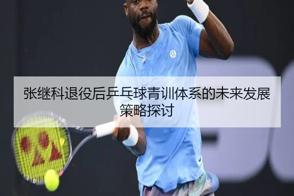 张继科退役后乒乓球青训体系的未来发展策略探讨