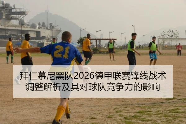 拜仁慕尼黑队2026德甲联赛锋线战术调整解析及其对球队竞争力的影响