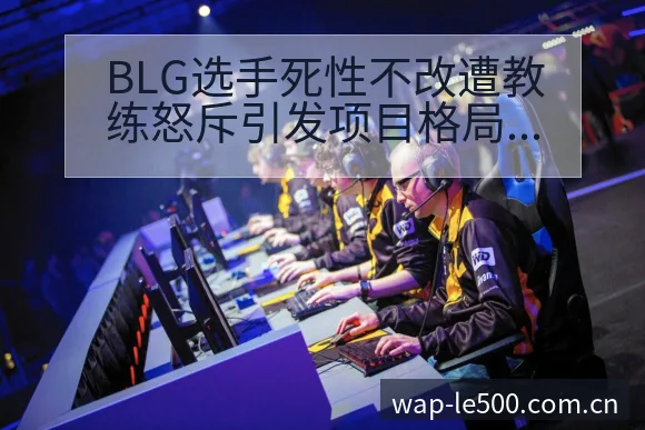 BLG选手死性不改遭教练怒斥引发项目格局新观察 - 500彩票网官方