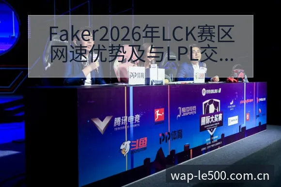 Faker2026年LCK赛区网速优势及与LPL交手意愿 - 500彩票网官方