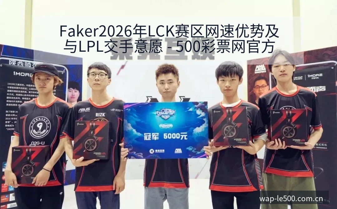 Faker2026年LCK赛区网速优势及与LPL交手意愿 - 500彩票网官方