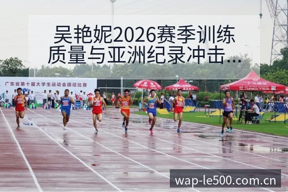 吴艳妮2026赛季训练质量与亚洲纪录冲击观察的历史表现分 - 500彩票网官方
