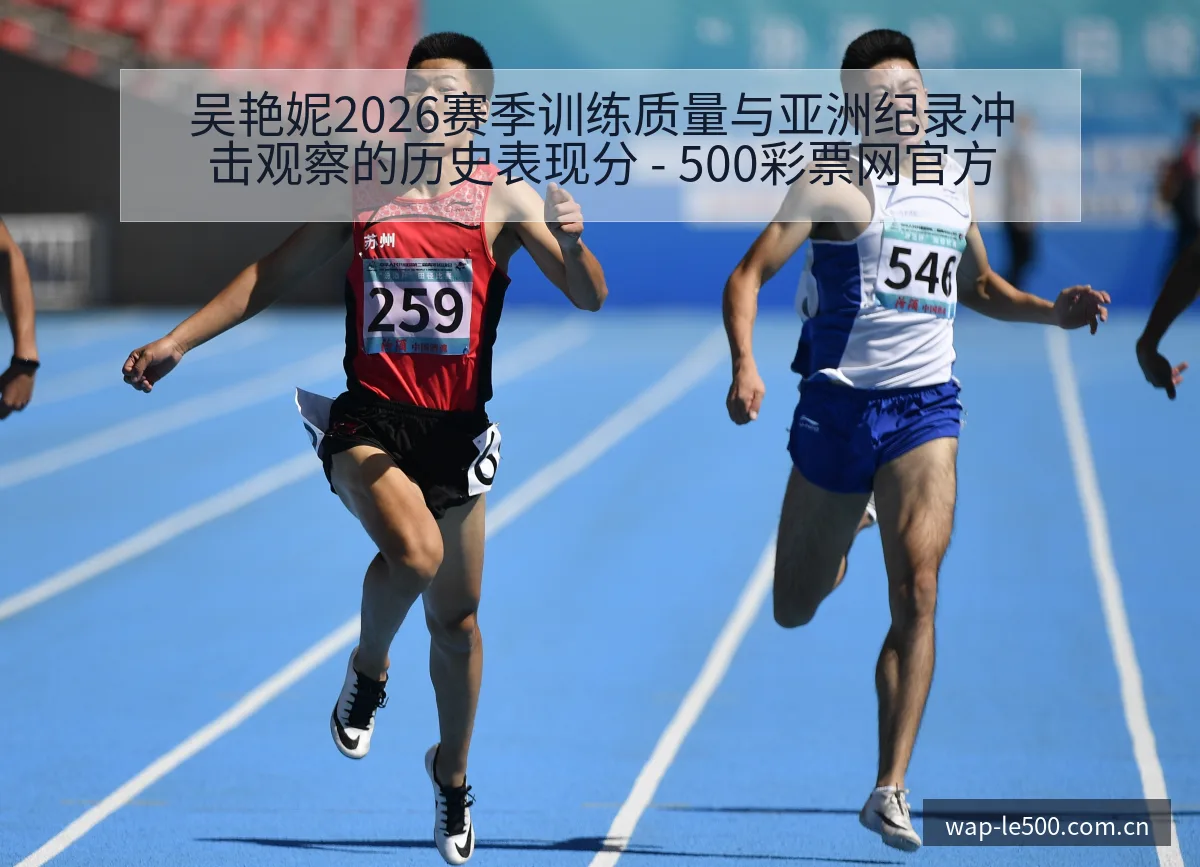 吴艳妮2026赛季训练质量与亚洲纪录冲击观察的历史表现分 - 500彩票网官方